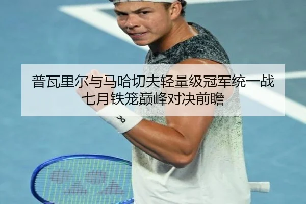 普瓦里尔与马哈切夫轻量级冠军统一战 七月铁笼巅峰对决前瞻