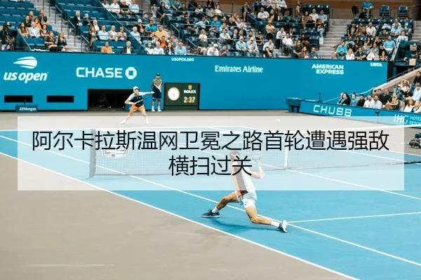阿尔卡拉斯温网卫冕之路首轮遭遇强敌横扫过关