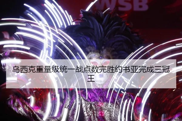 乌西克重量级统一战点数完胜约书亚完成三冠王
