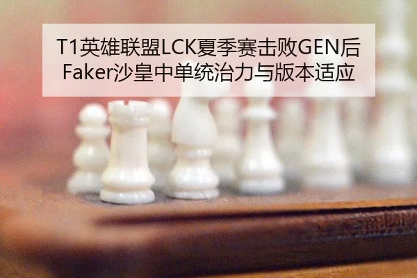 T1英雄联盟LCK夏季赛击败GEN后Faker沙皇中单统治力与版本适应