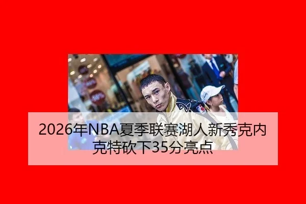 2026年NBA夏季联赛湖人新秀克内克特砍下35分亮点