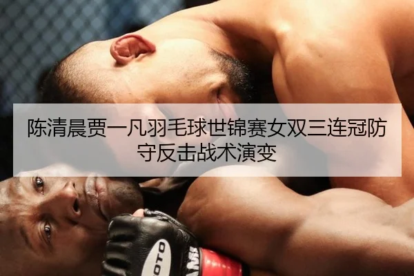 陈清晨贾一凡羽毛球世锦赛女双三连冠防守反击战术演变