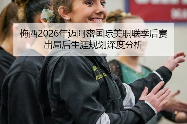 梅西2026年迈阿密国际美职联季后赛出局后生涯规划深度分析